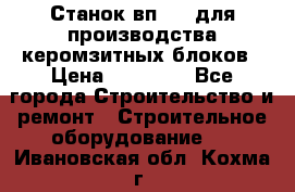 Станок вп 600 для производства керомзитных блоков › Цена ­ 40 000 - Все города Строительство и ремонт » Строительное оборудование   . Ивановская обл.,Кохма г.